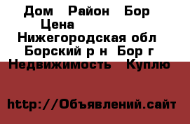 Дом › Район ­ Бор › Цена ­ 5 000 000 - Нижегородская обл., Борский р-н, Бор г. Недвижимость » Куплю   